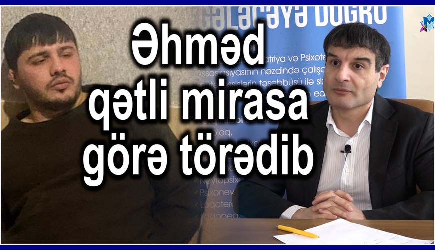 "Əhməd qətli miras üstə, bilərəkdən törədib, günahkar isə Bikədir" - Psixoterapevtdən ŞOK açıqlamalar